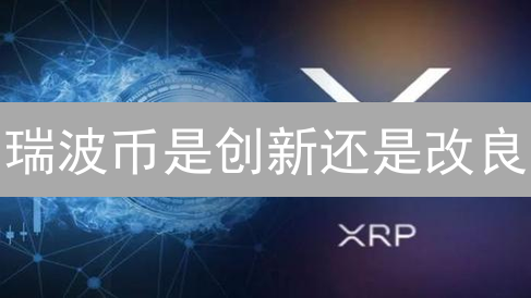 瑞波币是创新还是改良？一文揭秘跨境支付真相！