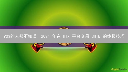 90%的人都不知道！2024 年在 HTX 平台交易 SHIB 的终极技巧