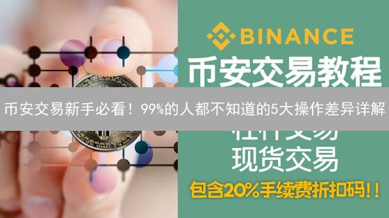 币安交易新手必看！99%的人都不知道的5大操作差异详解