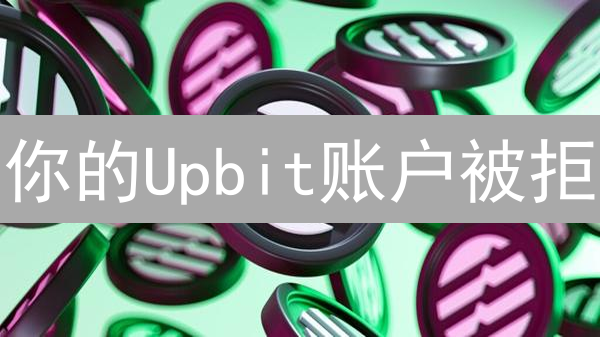 你的Upbit账户被拒？3招教你轻松搞定开户难题！
